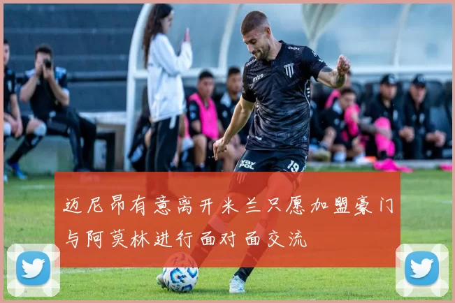 迈尼昂有意离开米兰只愿加盟豪门与阿莫林进行面对面交流