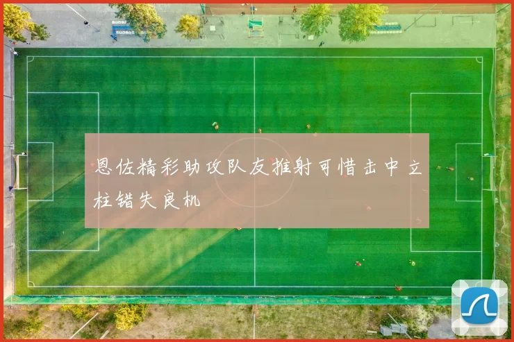 恩佐精彩助攻队友推射可惜击中立柱错失良机