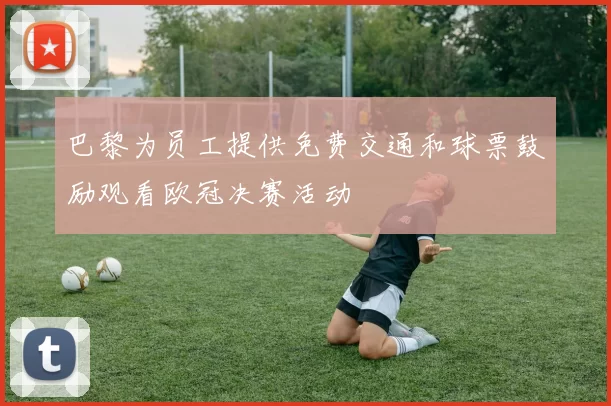 巴黎为员工提供免费交通和球票鼓励观看欧冠决赛活动