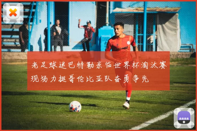 老足球迷巴特勒亲临世界杯淘汰赛现场力挺哥伦比亚队奋勇争先