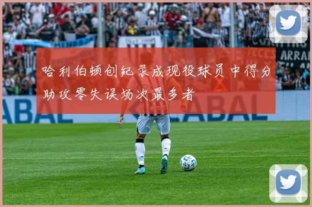 哈利伯顿创纪录成现役球员中得分助攻零失误场次最多者