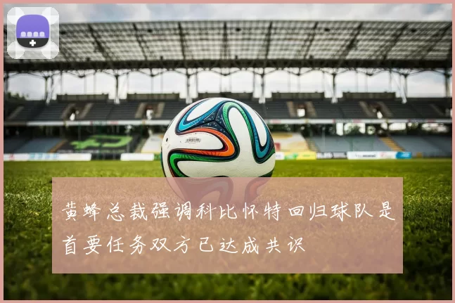 黄蜂总裁强调科比怀特回归球队是首要任务双方已达成共识
