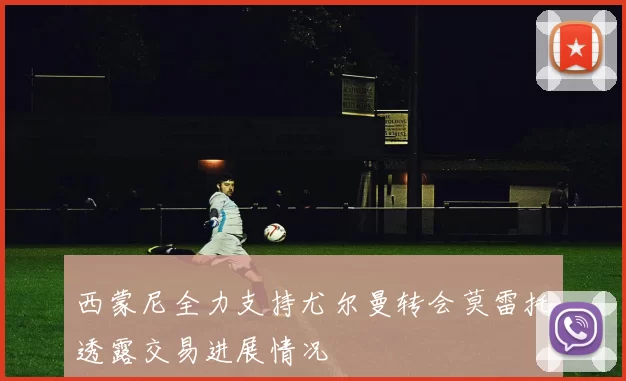 西蒙尼全力支持尤尔曼转会莫雷托透露交易进展情况