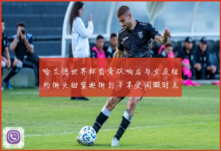 哈兰德世界杯首秀双响后与女友纽约街头甜蜜逛街打卡享受闲暇时光