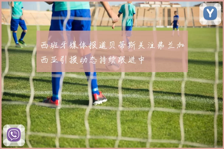 西班牙媒体报道贝蒂斯关注弗兰加西亚引援动态持续跟进中
