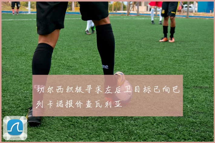 切尔西积极寻求左后卫目标已向巴列卡诺报价查瓦利亚