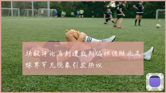 杨毅评论马刺遭裁判偏袒仍败北足球界罕见现象引发热议
