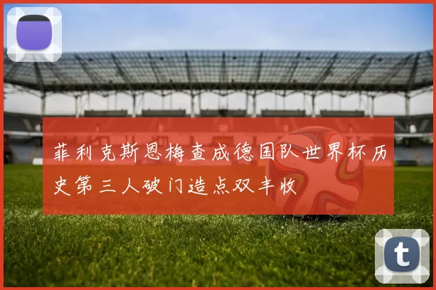 菲利克斯恩梅查成德国队世界杯历史第三人破门造点双丰收