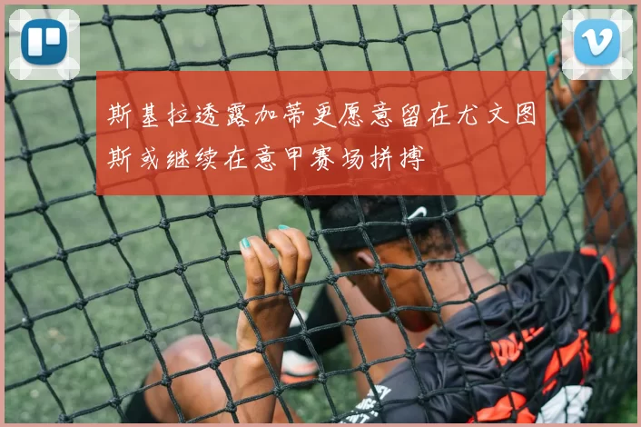 斯基拉透露加蒂更愿意留在尤文图斯或继续在意甲赛场拼搏