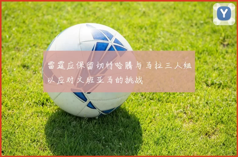 雷霆应保留切特哈腾与马拉三人组以应对文班亚马的挑战