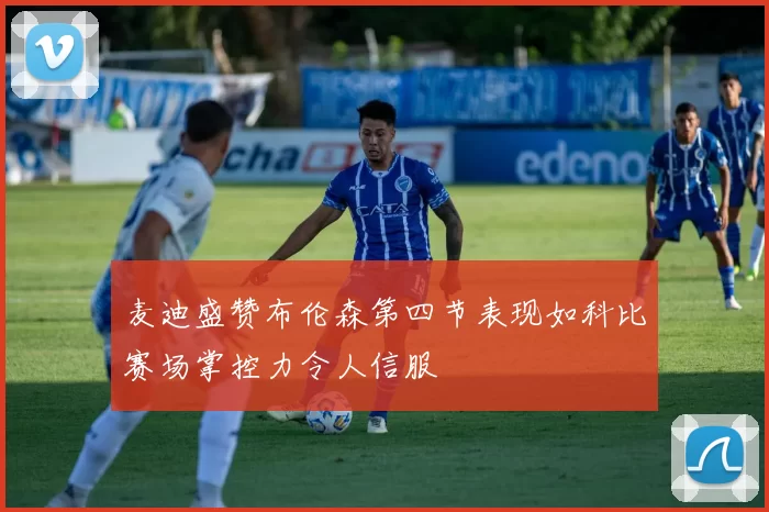 麦迪盛赞布伦森第四节表现如科比赛场掌控力令人信服