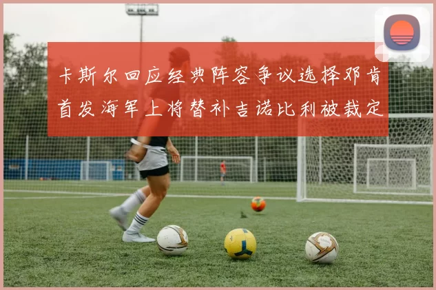 卡斯尔回应经典阵容争议选择邓肯首发海军上将替补吉诺比利被裁定论