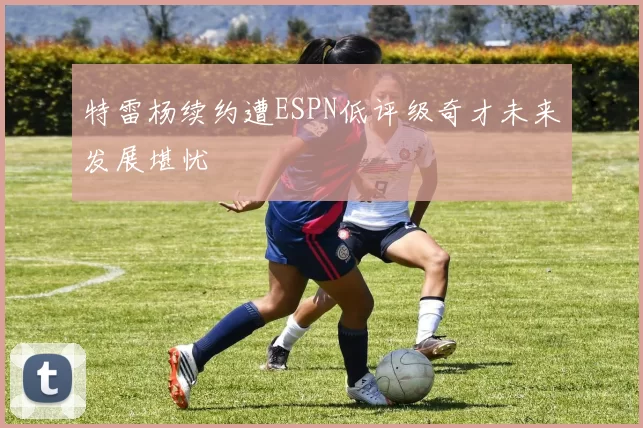 特雷杨续约遭ESPN低评级奇才未来发展堪忧