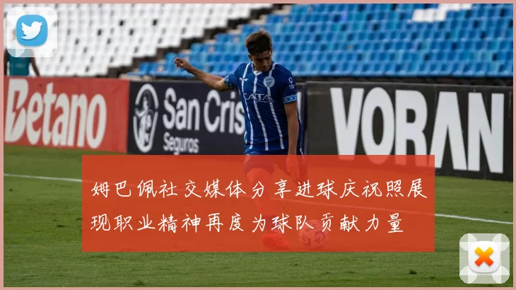 姆巴佩社交媒体分享进球庆祝照展现职业精神再度为球队贡献力量