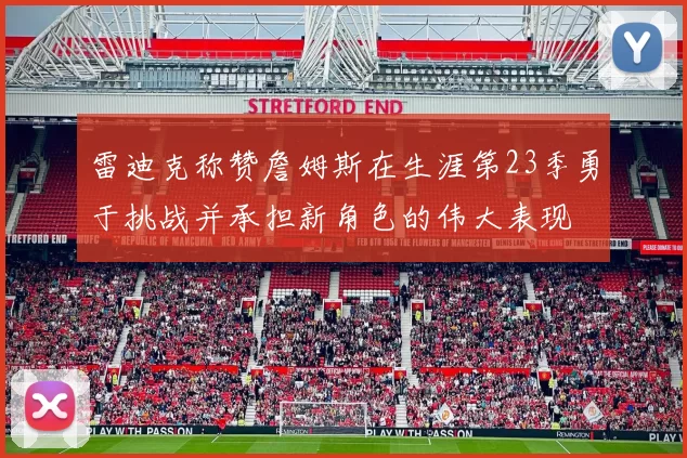 雷迪克称赞詹姆斯在生涯第23季勇于挑战并承担新角色的伟大表现
