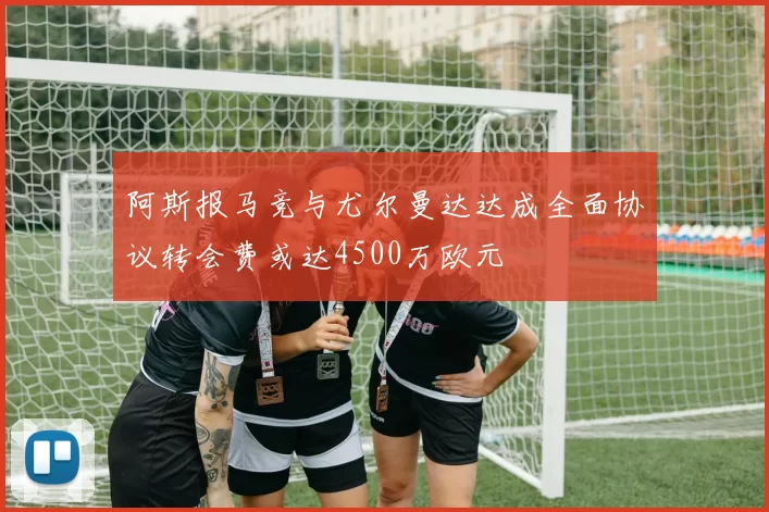 阿斯报马竞与尤尔曼达达成全面协议转会费或达4500万欧元