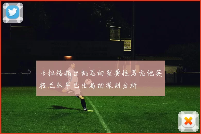 卡拉格指出凯恩的重要性若无他英格兰队早已出局的深刻分析