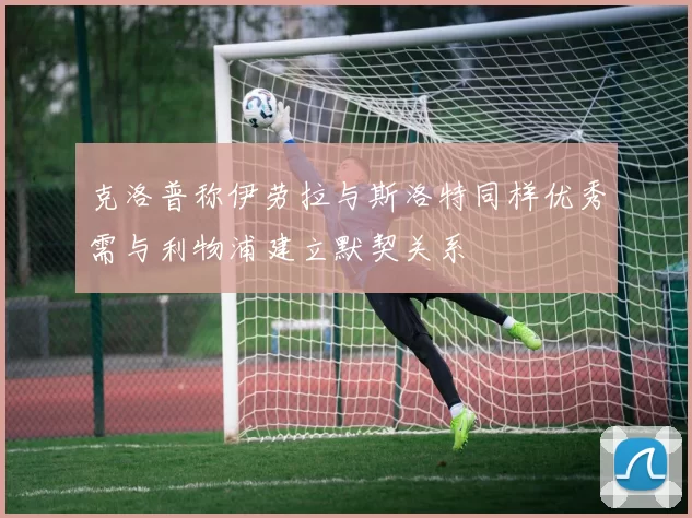 克洛普称伊劳拉与斯洛特同样优秀需与利物浦建立默契关系