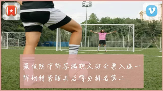 最佳防守阵容揭晓文班全票入选一阵切特紧随其后得分排名第二