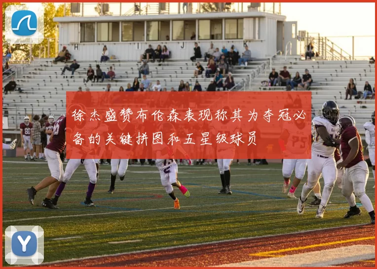 徐杰盛赞布伦森表现称其为夺冠必备的关键拼图和五星级球员