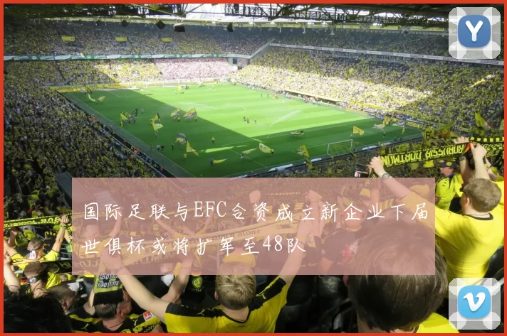 国际足联与EFC合资成立新企业下届世俱杯或将扩军至48队
