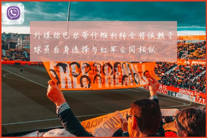 外媒称巴尔蒂什维利转会将依赖于球员自身选择与红军合同相似
